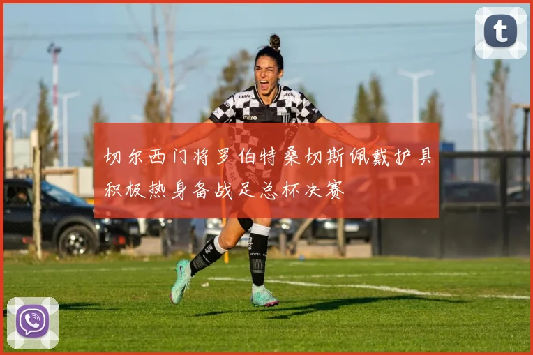 切尔西门将罗伯特桑切斯佩戴护具积极热身备战足总杯决赛