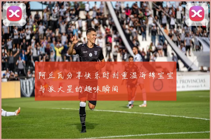阿丘瓦分享快乐时刻重温海绵宝宝与派大星的趣味瞬间