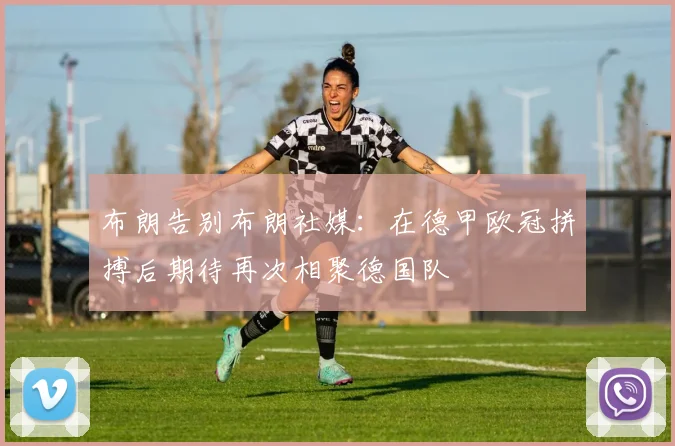 布朗告别布朗社媒：在德甲欧冠拼搏后期待再次相聚德国队