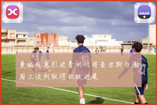 曼城有意引进青训门将查尔斯与谢周三谈判取得积极进展