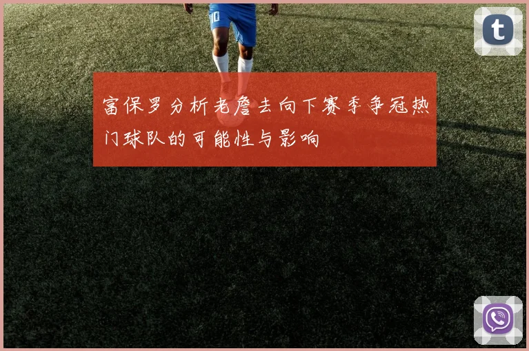 富保罗分析老詹去向下赛季争冠热门球队的可能性与影响