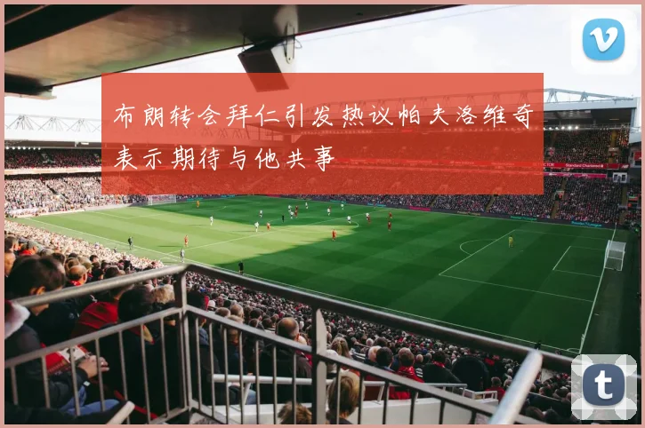 布朗转会拜仁引发热议帕夫洛维奇表示期待与他共事