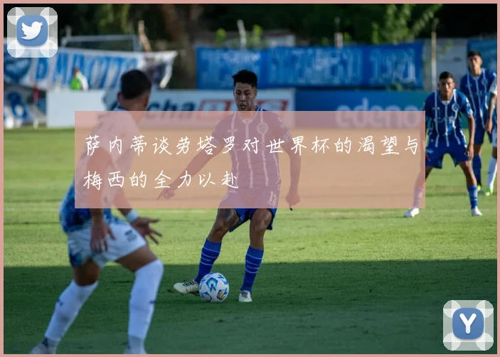 萨内蒂谈劳塔罗对世界杯的渴望与梅西的全力以赴