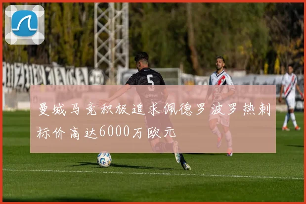 曼城马竞积极追求佩德罗波罗热刺标价高达6000万欧元