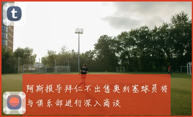 阿斯报导拜仁不出售奥利塞球员将与俱乐部进行深入商谈