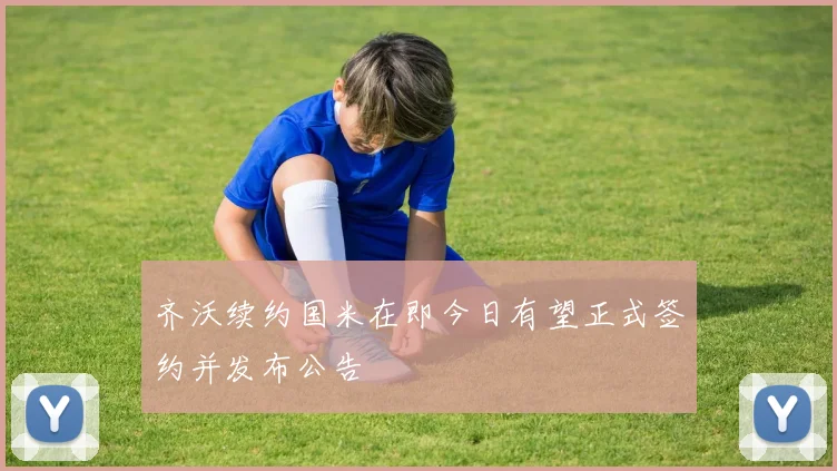 齐沃续约国米在即今日有望正式签约并发布公告