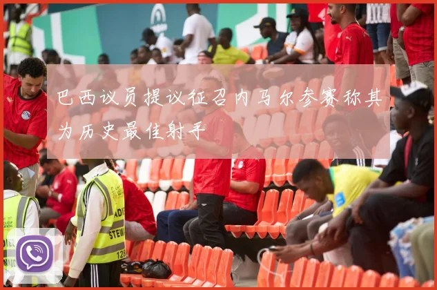 巴西议员提议征召内马尔参赛称其为历史最佳射手