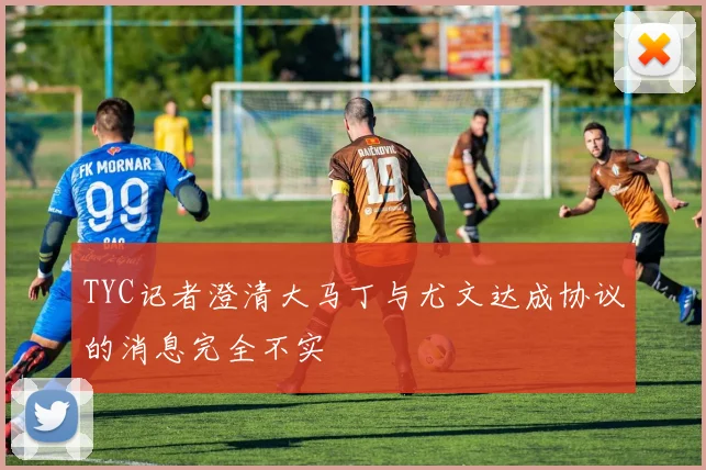 TYC记者澄清大马丁与尤文达成协议的消息完全不实