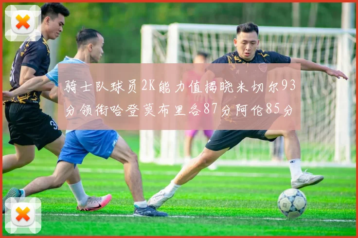 骑士队球员2K能力值揭晓米切尔93分领衔哈登莫布里各87分阿伦85分沃特森79分