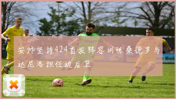 安帅坚持424首发阵容训练桑德罗与达尼洛担任边后卫