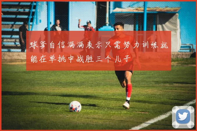 球爹自信满满表示只需努力训练就能在单挑中战胜三个儿子