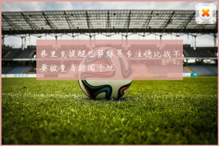 弗里克提醒巴萨球员专注德比战不要被皇马新闻干扰