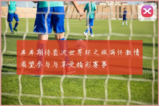 库库期待首次世界杯之旅满怀激情渴望参与与享受精彩赛事