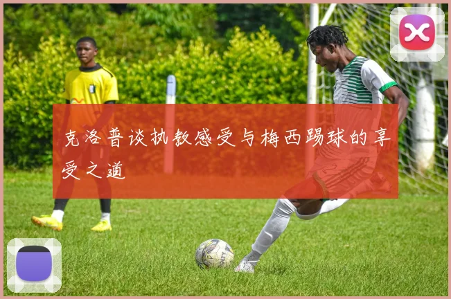 克洛普谈执教感受与梅西踢球的享受之道