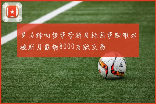 罗马转向努萨等新目标因萨默维尔被新月截胡8000万欧交易