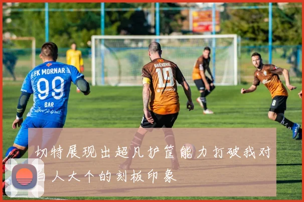 切特展现出超凡护筐能力打破我对白人大个的刻板印象