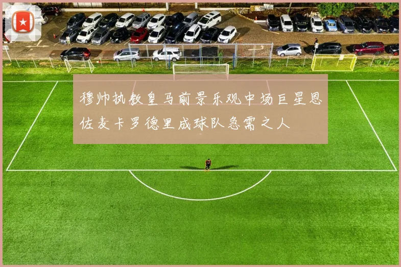 穆帅执教皇马前景乐观中场巨星恩佐麦卡罗德里成球队急需之人