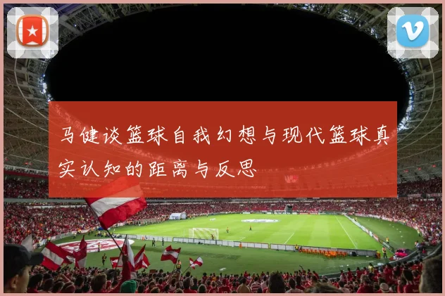 马健谈篮球自我幻想与现代篮球真实认知的距离与反思