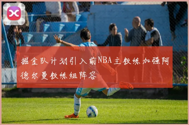 掘金队计划引入前NBA主教练加强阿德尔曼教练组阵容