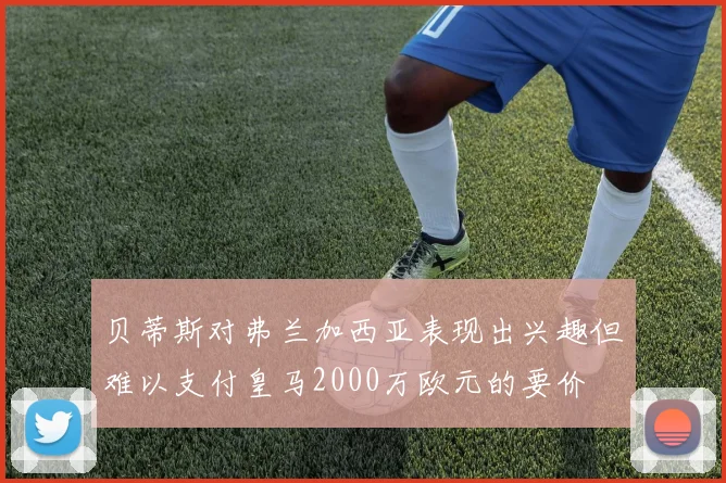贝蒂斯对弗兰加西亚表现出兴趣但难以支付皇马2000万欧元的要价