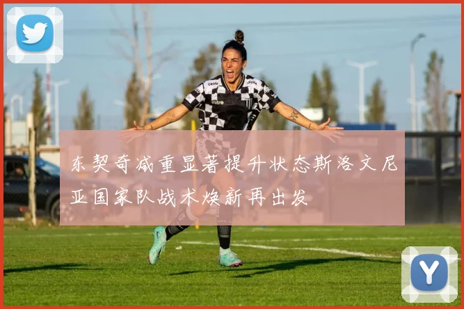 东契奇减重显著提升状态斯洛文尼亚国家队战术焕新再出发