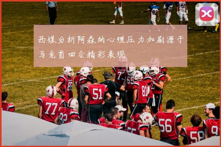 西媒分析阿森纳心理压力加剧源于马竞首回合精彩表现