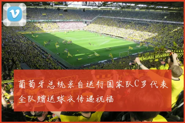 葡萄牙总统亲自送行国家队C罗代表全队赠送球衣传递祝福