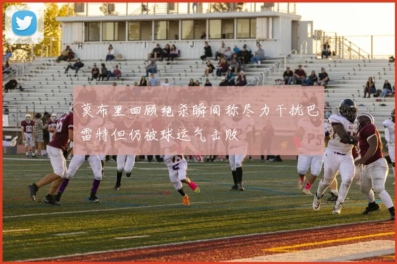莫布里回顾绝杀瞬间称尽力干扰巴雷特但仍被球运气击败