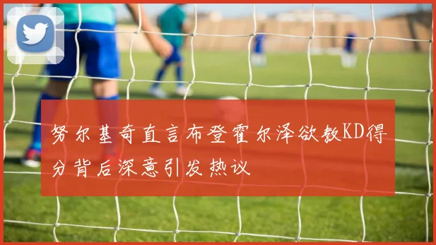努尔基奇直言布登霍尔泽欲教KD得分背后深意引发热议