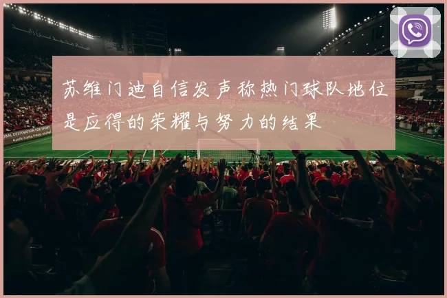 苏维门迪自信发声称热门球队地位是应得的荣耀与努力的结果
