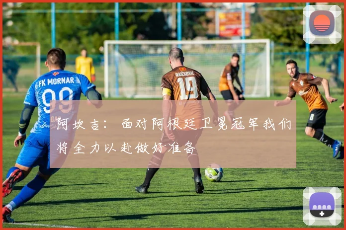 阿坎吉：面对阿根廷卫冕冠军我们将全力以赴做好准备