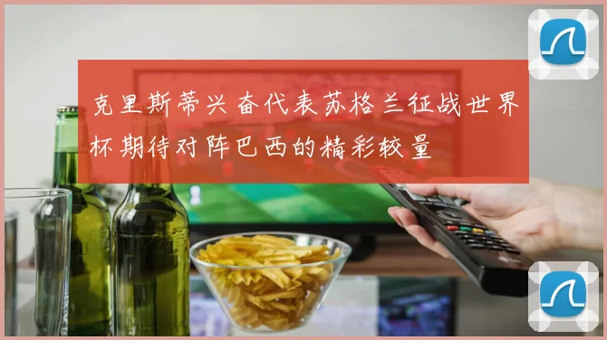 克里斯蒂兴奋代表苏格兰征战世界杯期待对阵巴西的精彩较量