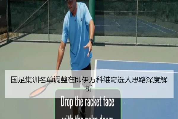 国足集训名单调整在即伊万科维奇选人思路深度解析